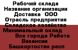 Рабочий склада › Название организации ­ Доставка, ООО › Отрасль предприятия ­ Складское хозяйство › Минимальный оклад ­ 15 000 - Все города Работа » Вакансии   . Башкортостан респ.